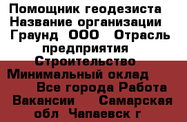 Помощник геодезиста › Название организации ­ Граунд, ООО › Отрасль предприятия ­ Строительство › Минимальный оклад ­ 14 000 - Все города Работа » Вакансии   . Самарская обл.,Чапаевск г.